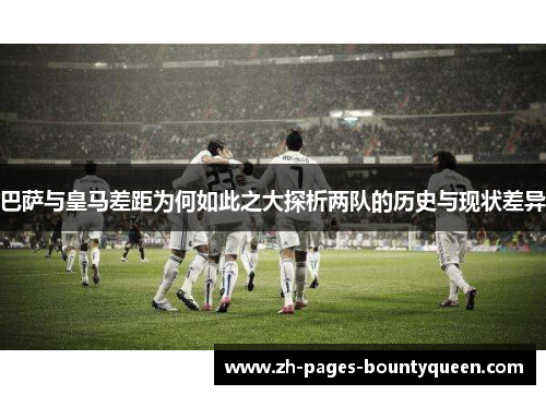 巴萨与皇马差距为何如此之大探析两队的历史与现状差异