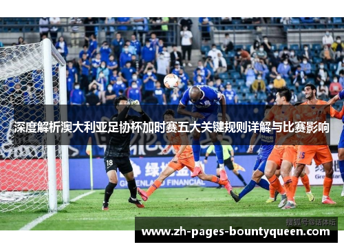 深度解析澳大利亚足协杯加时赛五大关键规则详解与比赛影响