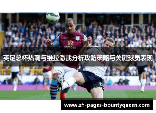 英足总杯热刺与维拉激战分析攻防策略与关键球员表现