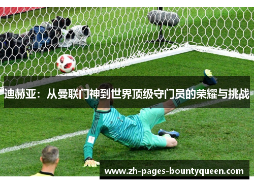 迪赫亚：从曼联门神到世界顶级守门员的荣耀与挑战