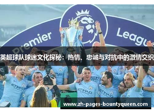 英超球队球迷文化探秘：热情、忠诚与对抗中的激情交织