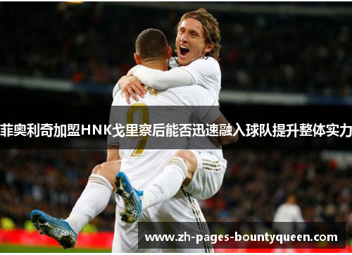 菲奥利奇加盟HNK戈里察后能否迅速融入球队提升整体实力