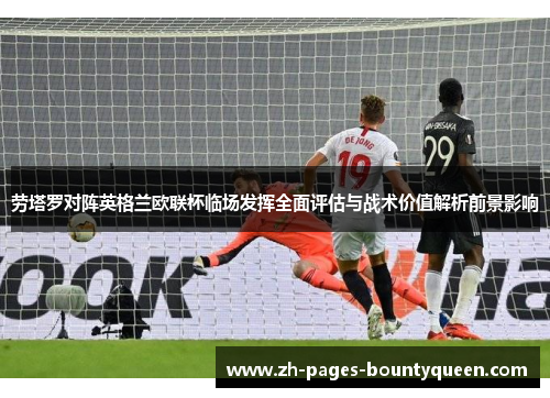 劳塔罗对阵英格兰欧联杯临场发挥全面评估与战术价值解析前景影响 劳塔罗对阵英格兰欧联杯临场发挥全面评估与战术价值解析前景影响