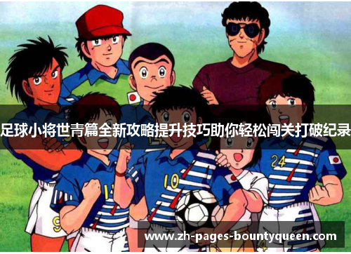 足球小将世青篇全新攻略提升技巧助你轻松闯关打破纪录