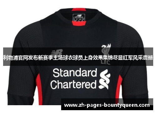 利物浦官网发布新赛季主场球衣球员上身效果集锦尽显红军风采震撼