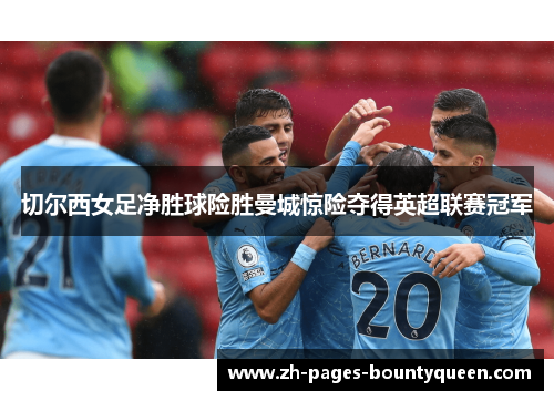切尔西女足净胜球险胜曼城惊险夺得英超联赛冠军 切尔西女足净胜球险胜曼城惊险夺得英超联赛冠军
