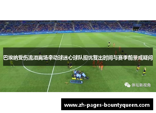 巴埃纳受伤流泪离场牵动球迷心球队担忧复出时间与赛季前景成疑问 巴埃纳受伤流泪离场牵动球迷心球队担忧复出时间与赛季前景成疑问