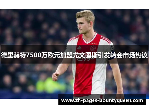 德里赫特7500万欧元加盟尤文图斯引发转会市场热议 德里赫特7500万欧元加盟尤文图斯引发转会市场热议