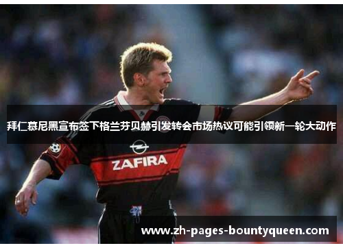 拜仁慕尼黑宣布签下格兰芬贝赫引发转会市场热议可能引领新一轮大动作 拜仁慕尼黑宣布签下格兰芬贝赫引发转会市场热议可能引领新一轮大动作