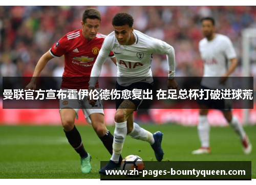 曼联官方宣布霍伊伦德伤愈复出 在足总杯打破进球荒