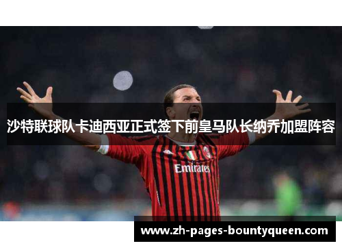 沙特联球队卡迪西亚正式签下前皇马队长纳乔加盟阵容
