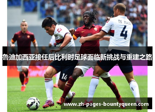 鲁迪加西亚接任后比利时足球面临新挑战与重建之路