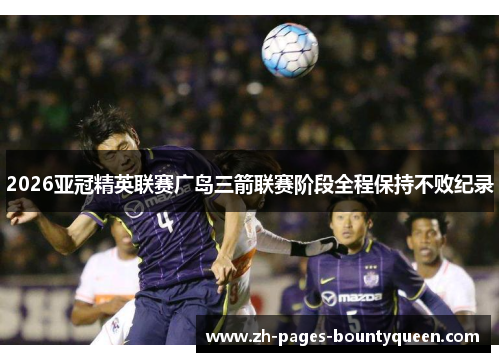 2026亚冠精英联赛广岛三箭联赛阶段全程保持不败纪录