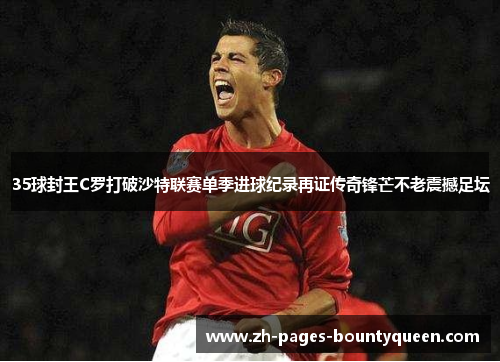 35球封王C罗打破沙特联赛单季进球纪录再证传奇锋芒不老震撼足坛