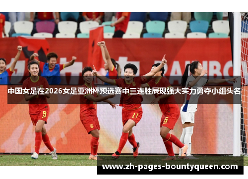 中国女足在2026女足亚洲杯预选赛中三连胜展现强大实力勇夺小组头名