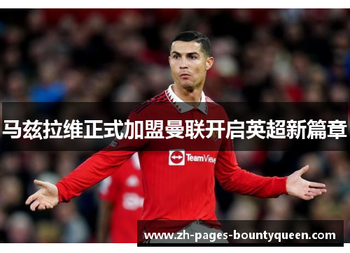 马兹拉维正式加盟曼联开启英超新篇章